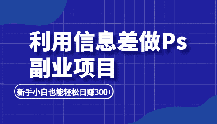 利用信息差做ps副业项目，新手小白也能轻松日赚300+-佛系网创
