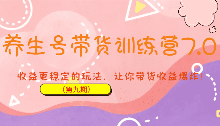 养生号带货训练营7.0（第九期），收益更稳定的玩法，让你带货收益爆炸！-佛系网创