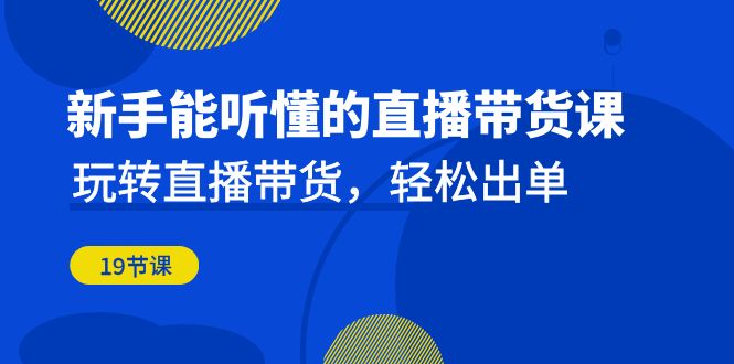 新手能听懂的直播带货课：玩转直播带货，轻松出单（19节课）-佛系网创