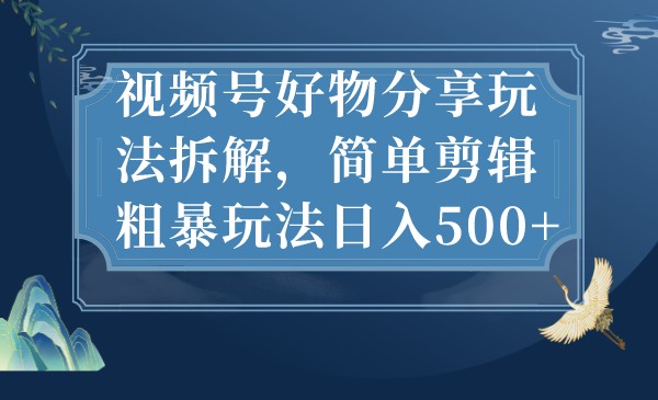 视频号好物分享玩法拆解，简单剪辑粗暴玩法日入500+-佛系网创