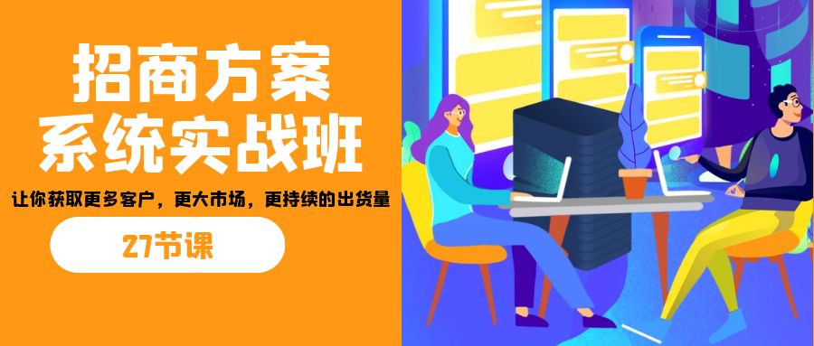 招商·方案系统实战班：让你获取更多客户，更大市场，更持续的出货量(27节)-佛系网创