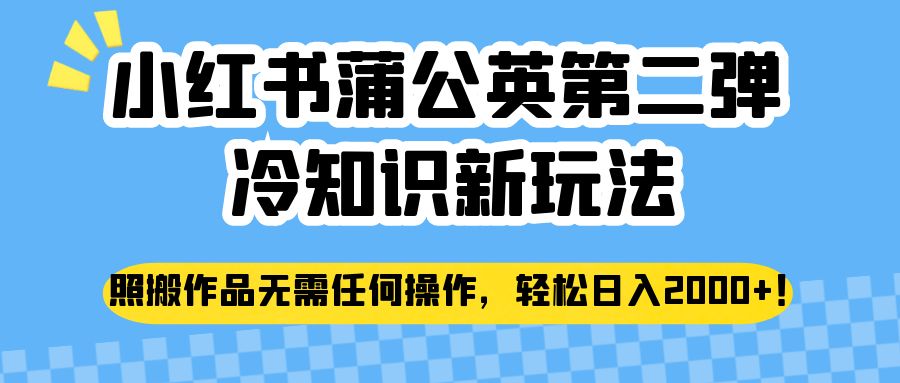 小红书蒲公英第二弹冷知识新玩法，照搬作品无需任何操作，轻松日入2000+！-佛系网创