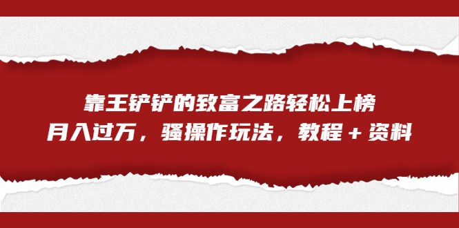 全网首发，靠王铲铲的致富之路轻松上榜，月入过万，骚操作玩法，教程＋资料-佛系网创