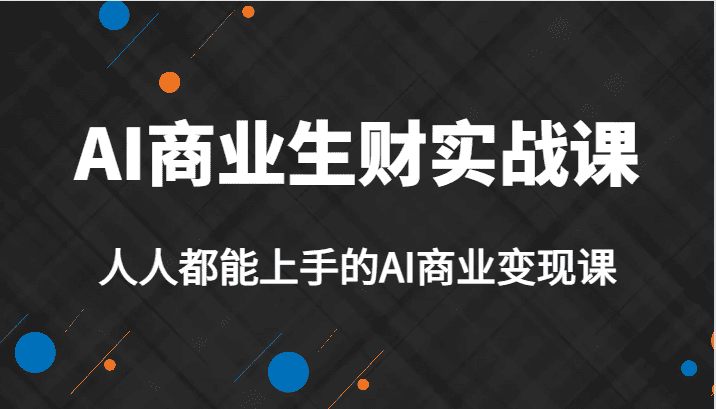 AI商业生财实战课，人人都能上手的AI商业变现课，AI创业必学。-佛系网创