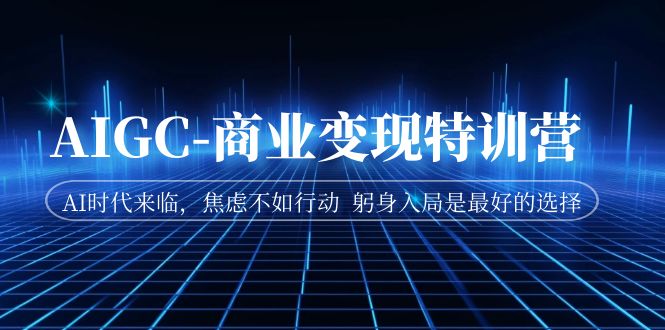 AIGC-商业变现特训营 AI时代来临，焦虑不如行动 躬身入局是最好的选择-佛系网创