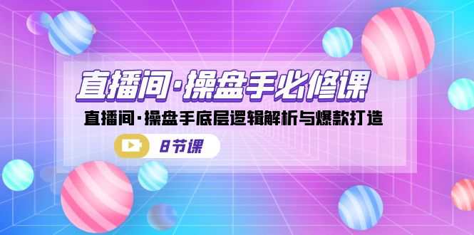 直播间·操盘手必修课：直播间·操盘手底层逻辑解析与爆款打造（8节课）-佛系网创