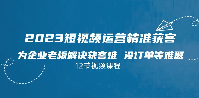 2023短视频·运营精准获客，为企业老板解决获客难 没订单等难题-佛系网创