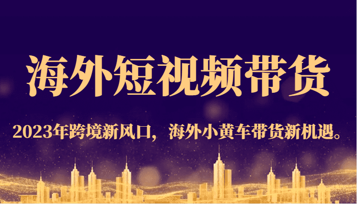 海外短视频带货，2023年跨境新风口，海外小黄车带货新机遇。-佛系网创