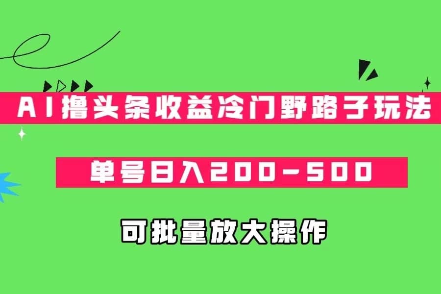 AI撸头条收益冷门野路子玩法，单号日入200-500，可放大批量操作-佛系网创