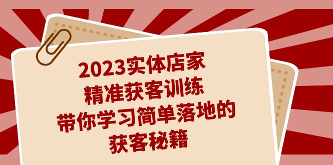 2023实体店家精准获客训练，带你学习简单落地的获客秘籍（27节课）-佛系网创