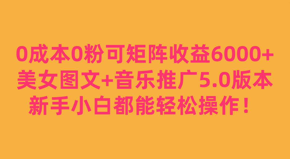 0成本0粉可矩阵月收益6000+，美女图文+音乐推广5.0版本，新手小白都能轻松操作！-佛系网创