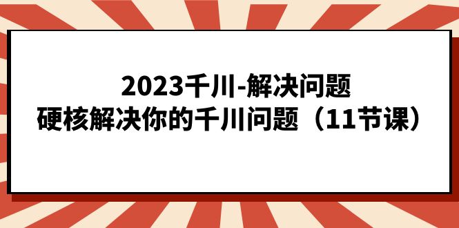 2023千川-解决问题，硬核解决你的千川问题（11节课）-佛系网创