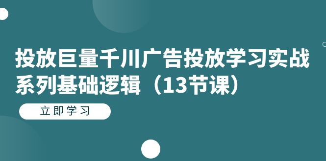 投放巨量千川广告投放学习实战系列基础逻辑（13节课）-佛系网创