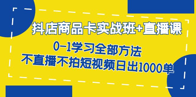 抖店商品卡实战班+直播课-8月 0-1学习全部方法 不直播不拍短视频日出1000单-佛系网创