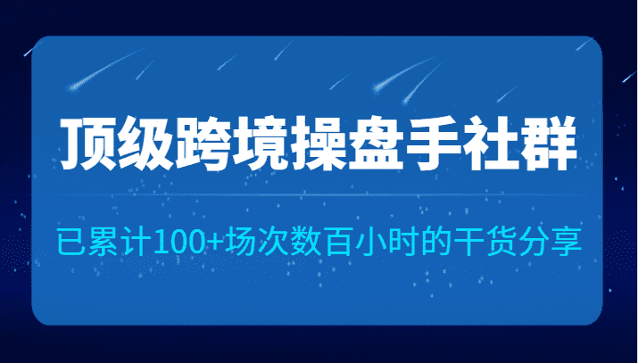 顶级跨境操盘手社群已累计100+场次，数百小时的干货分享！-佛系网创