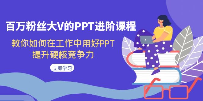 百万粉丝大V的PPT进阶课程，教你如何在工作中用好PPT，提升硬核竞争力-佛系网创