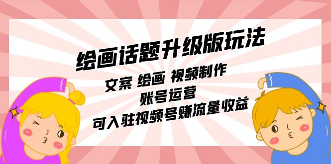 绘画话题升级版玩法：文案 绘画 视频制作 账号运营 可入驻视频号赚流量收益-佛系网创
