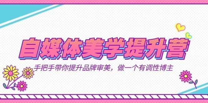 自媒体-美学提升营 手把手带你提升-品牌审美，做一个有调性博主（11节课）-佛系网创