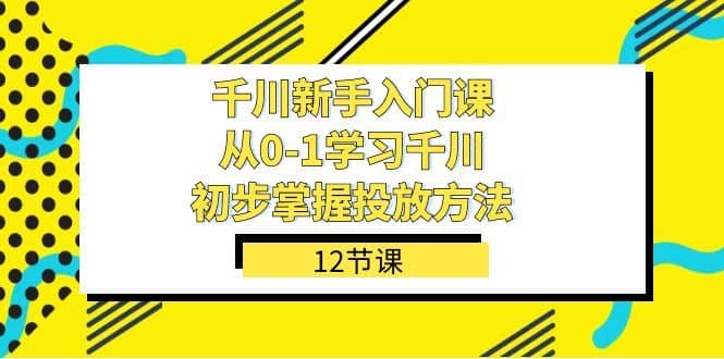 千川-新手入门课，从0-1学习千川，初步掌握投放方法（12节课）-佛系网创