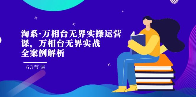 淘系·万相台无界实操运营课，万相台·无界实战全案例解析（63节课）-佛系网创