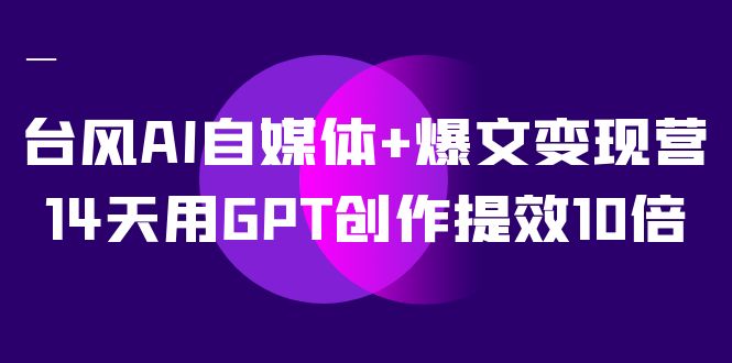 AI自媒体+爆文变现营，14天用GPT创作提效10倍（12节课）-佛系网创