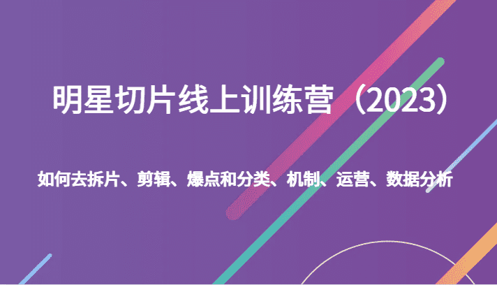 明星切片线上训练营（2023）如何去拆片、剪辑、爆点和分类、机制、运营、数据分析-佛系网创