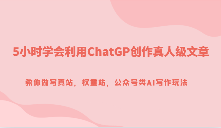 5小时学会利用ChatGP创作真人级文章，教你做写真站，权重站，公众号类AI写作玩法-佛系网创