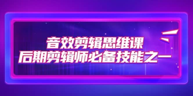 音效剪辑思维课，后期剪辑师必备技能之一（8节课）-佛系网创