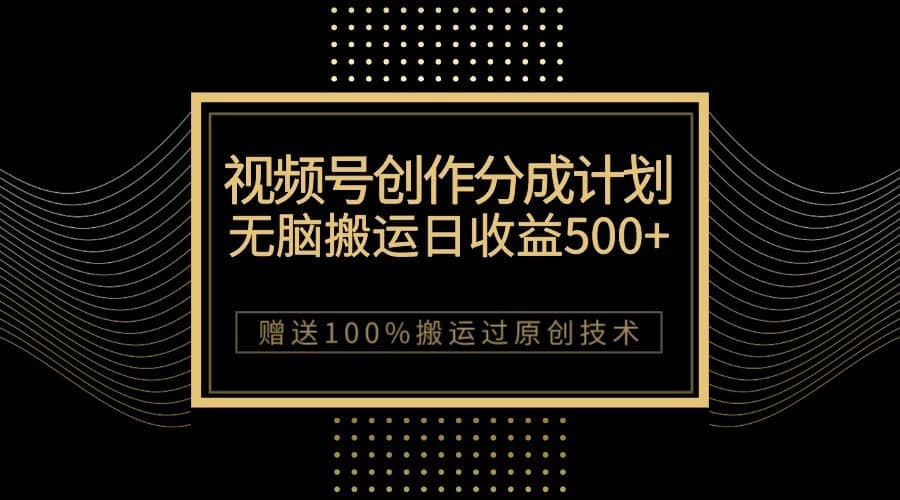 最新视频号创作分成计划，无脑搬运一天收益500+，100%搬运过原创技巧-佛系网创