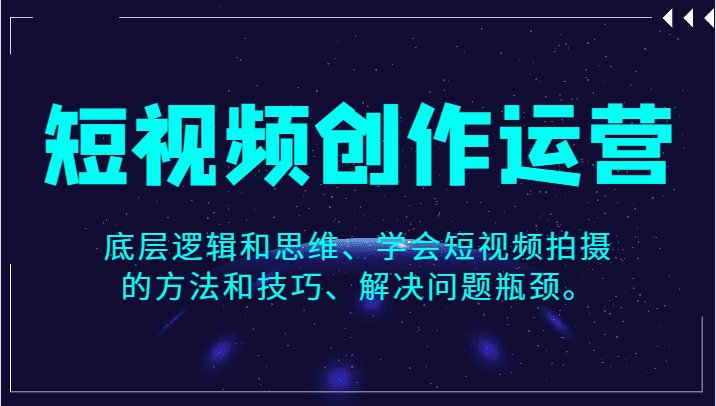 短视频创作运营，底层逻辑和思维、学会短视频拍摄的方法和技巧、解决问题瓶颈。-佛系网创
