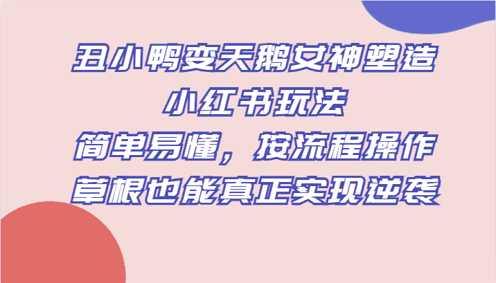 丑小鸭变天鹅女神塑造小红书玩法，简单易懂，按流程操作，草根也能真正实现逆袭-佛系网创