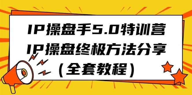 IP操盘手5.0特训营，IP操盘终极方法分享（全套教程）-佛系网创