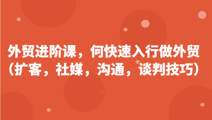 外贸进阶课，帮助你了解如何快速入行做外贸（扩客，社媒，沟通，谈判技巧）-佛系网创