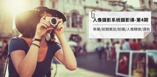 人像摄影系统摄影课-第4期 审美·前期策划·拍摄·人像精修·调色 全程干货-佛系网创
