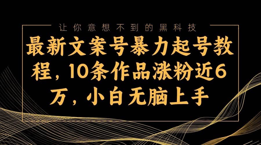 最新文案号暴力起号教程，10条作品涨粉近6万，小白无脑上手-佛系网创