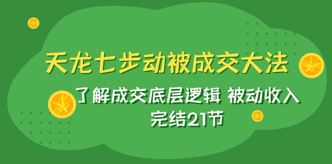 天龙/七步动被成交大法：了解成交底层逻辑 被动收入 完结21节-佛系网创