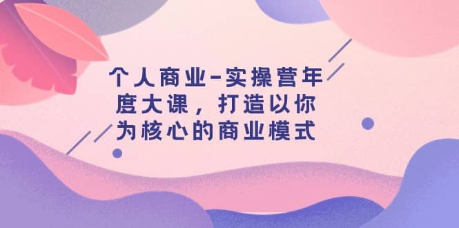 个人商业-实操营年度大课，打造以你为核心的商业模式（29节课）-佛系网创