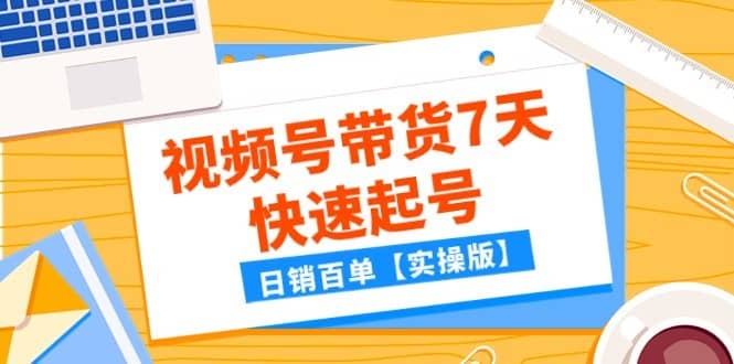 某公众号付费文章：视频号带货7天快速起号，日销百单【实操版】-佛系网创