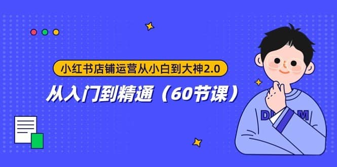 小红书店铺运营从小白到大神2.0，从入门到精通（60节课）-佛系网创