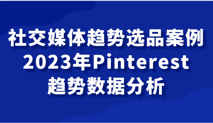 社交媒体趋势选品案例，2023年Pinterest趋势数据分析课-佛系网创