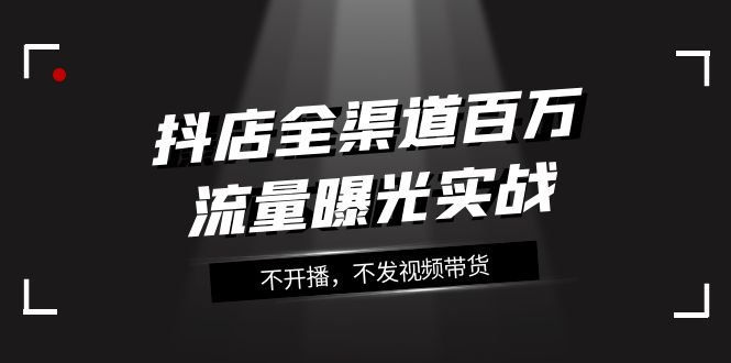 抖店全渠道百万流量曝光实战，不开播，不发视频带货（16节课）-佛系网创