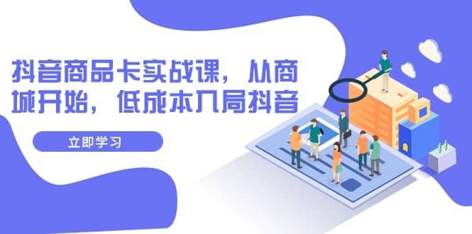 抖音商品卡实战课，从商城开始，低成本入局抖音（13节课）-佛系网创