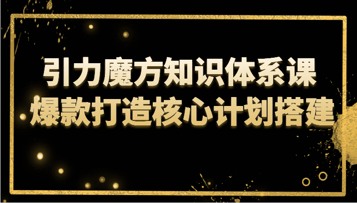 引力魔方知识体系课 爆款打造核心计划搭建-佛系网创