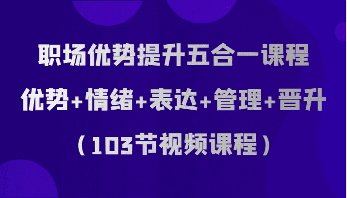 职场优势提升五合一课程，优势+情绪+表达+管理+晋升（103节视频课程）-佛系网创