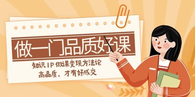 如何做一门·品质好课，知识IP做课变现方法论，高品质，才有好成交（11节）-佛系网创