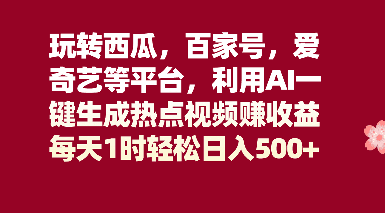 玩转西瓜，百家号，爱奇艺等平台，AI一键生成热点视频，每天1时轻松日入500+-佛系网创