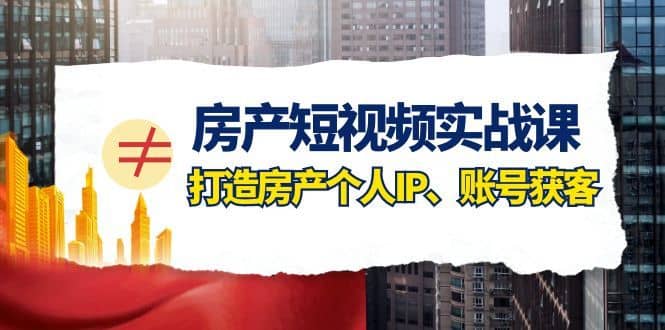 房产短视频实战课，手把手教你0基础打造房产个人IP，账号获客房产个人IP、账号获客-佛系网创