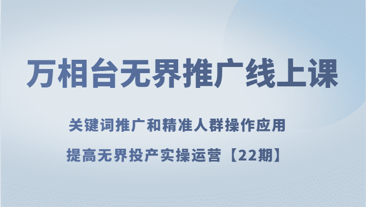 万相台无界推广线上课 关键词推广和精准人群操作应用，提高无界投产实操运营【22期】-佛系网创