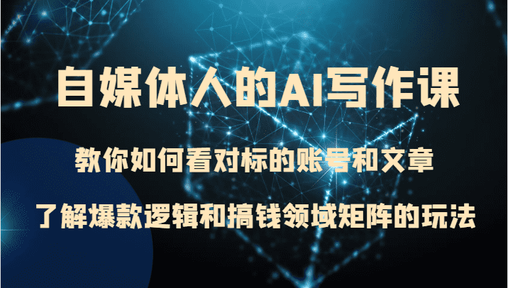 自媒体人的AI写作课 教你如何看对标的账号和文章、了解爆款逻辑和搞钱领域矩阵的玩法-佛系网创