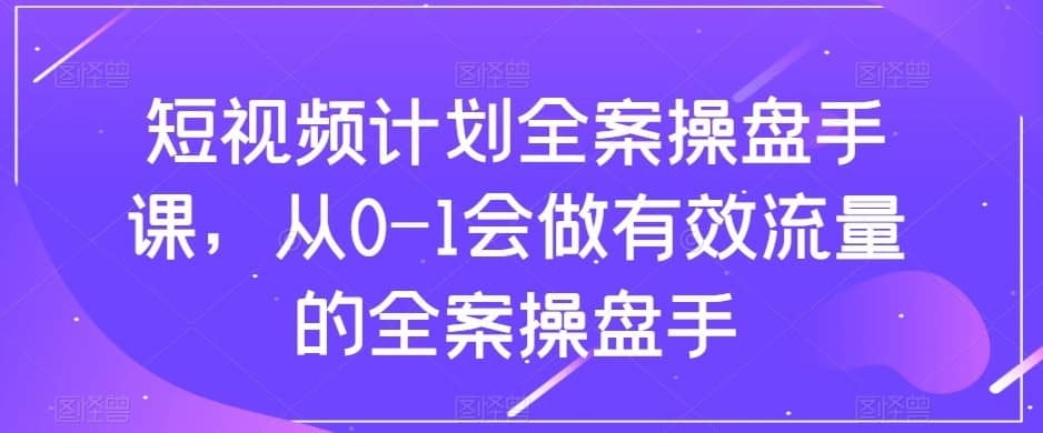 短视频计划-全案操盘手课，从0-1会做有效流量的全案操盘手-佛系网创
